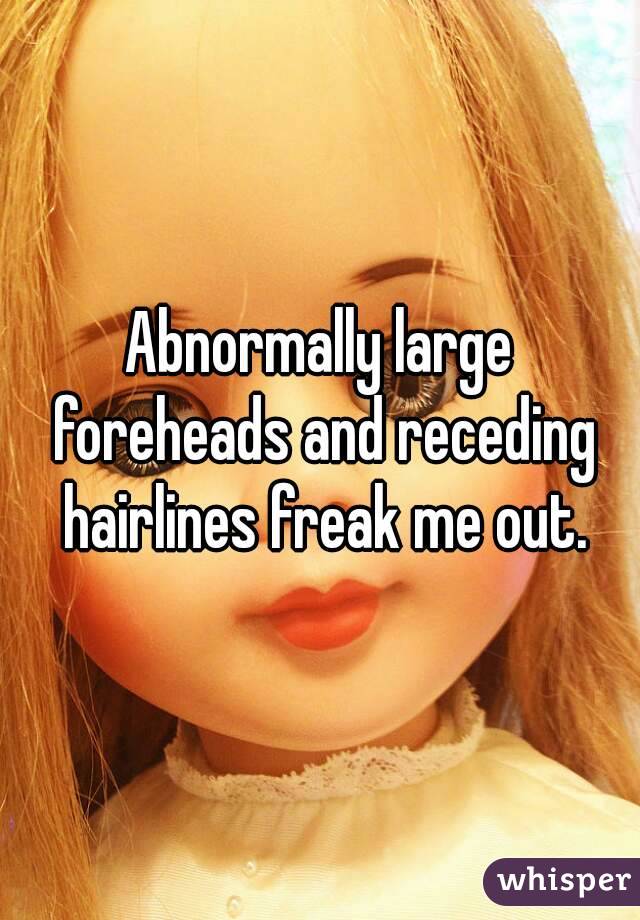 Abnormally large foreheads and receding hairlines freak me out.