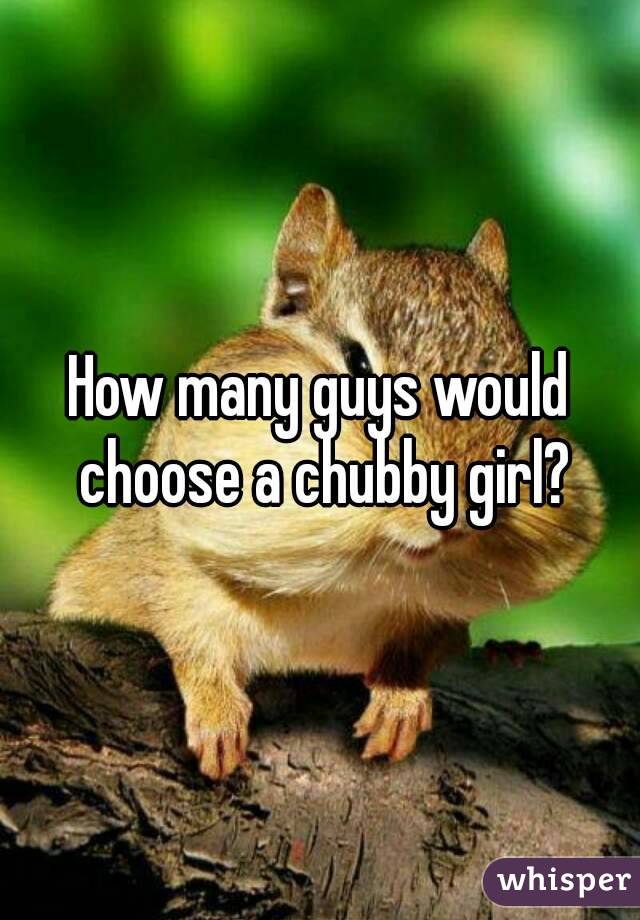 How many guys would choose a chubby girl?