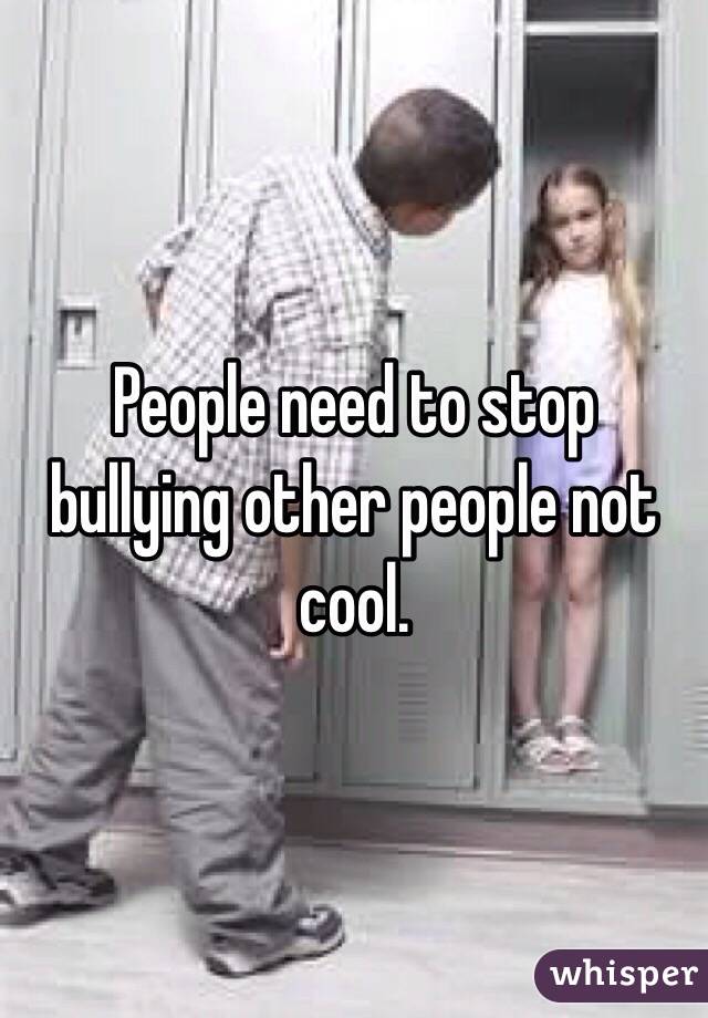 People need to stop bullying other people not cool. 