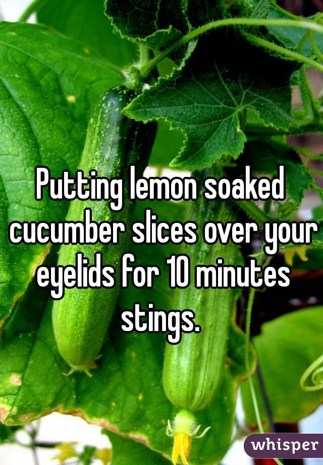 Putting lemon soaked cucumber slices over your eyelids for 10 minutes stings. 