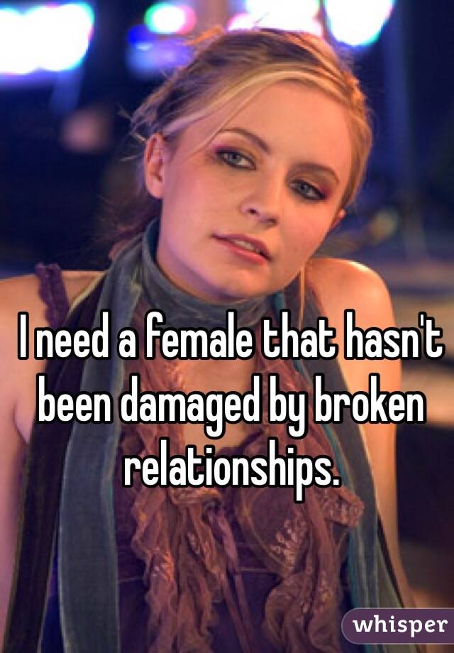 I need a female that hasn't been damaged by broken relationships.