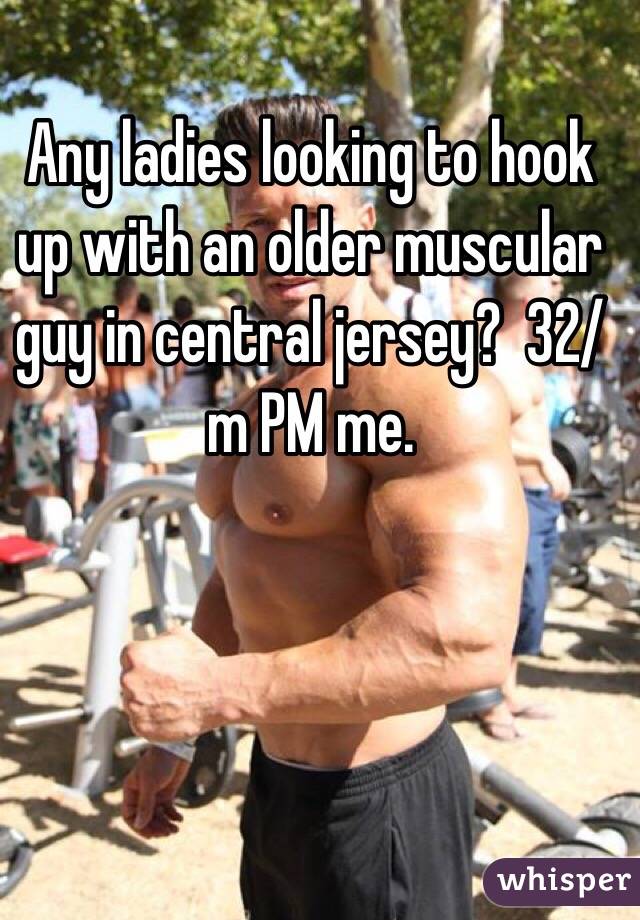 Any ladies looking to hook up with an older muscular guy in central jersey?  32/m PM me. 