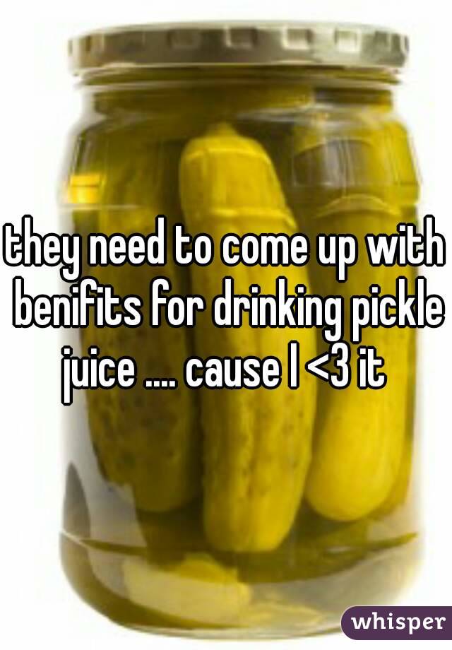 they need to come up with benifits for drinking pickle juice .... cause I <3 it 