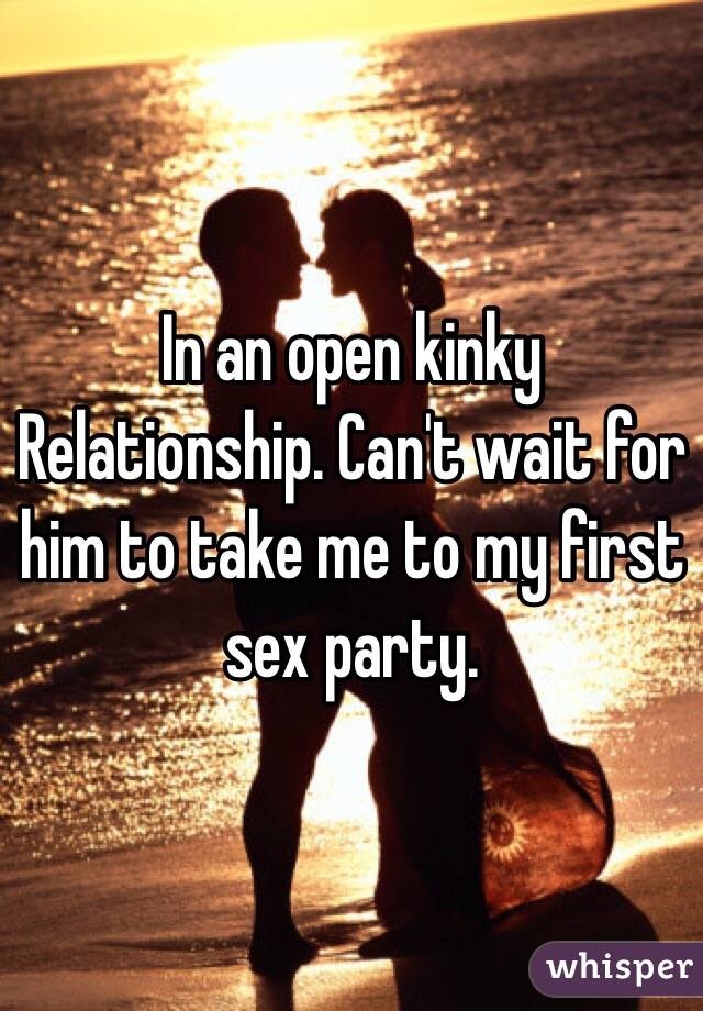 In an open kinky Relationship. Can't wait for him to take me to my first sex party. 