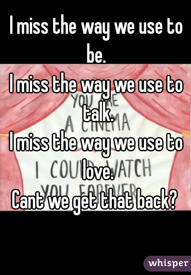 I miss the way we use to be. 
I miss the way we use to talk.
I miss the way we use to love.
Cant we get that back? 