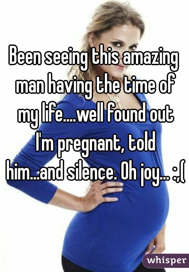 Been seeing this amazing man having the time of my life....well found out I'm pregnant, told him...and silence. Oh joy... :,( 