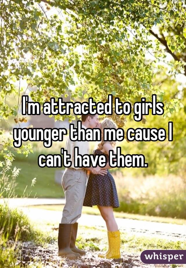 I'm attracted to girls younger than me cause I can't have them. 