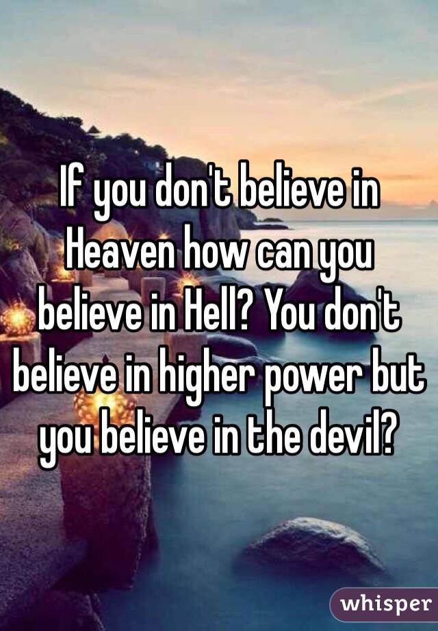 If you don't believe in Heaven how can you believe in Hell? You don't believe in higher power but you believe in the devil? 
