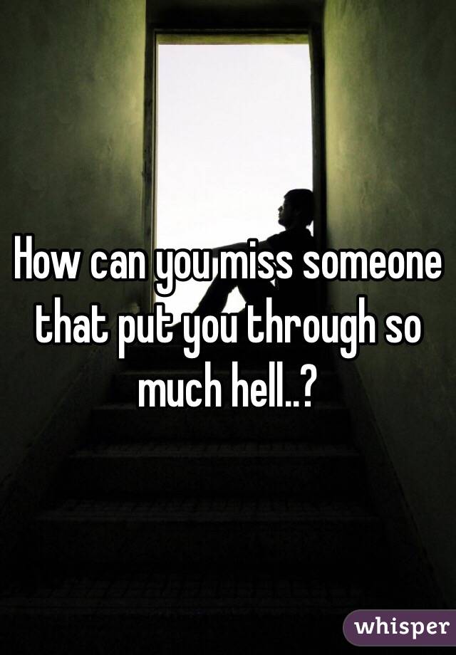 How can you miss someone that put you through so much hell..? 