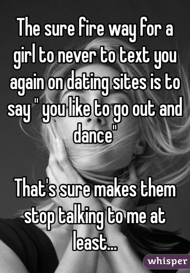 The sure fire way for a girl to never to text you again on dating sites is to say " you like to go out and dance" 

That's sure makes them stop talking to me at least...