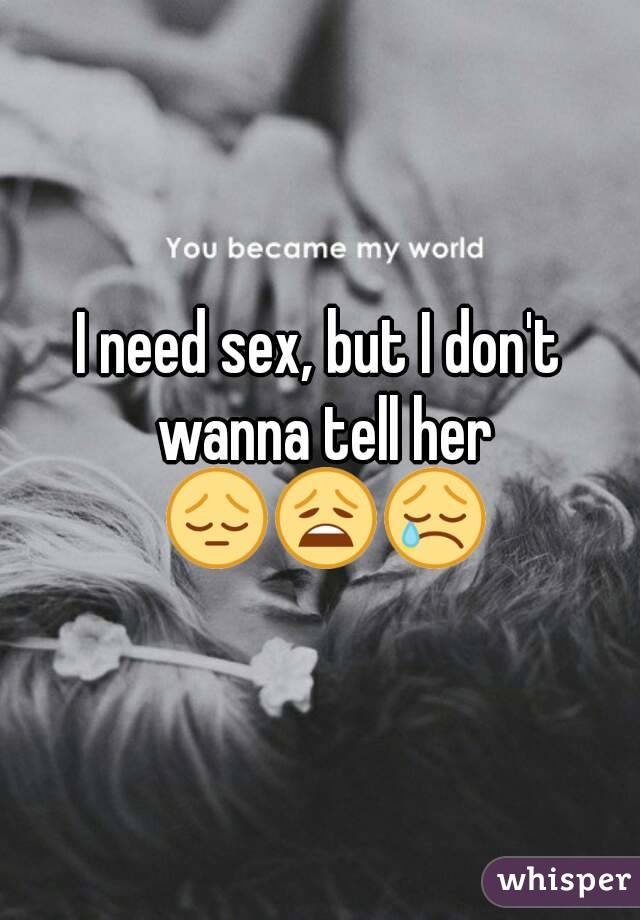 I need sex, but I don't wanna tell her 😔😩😢