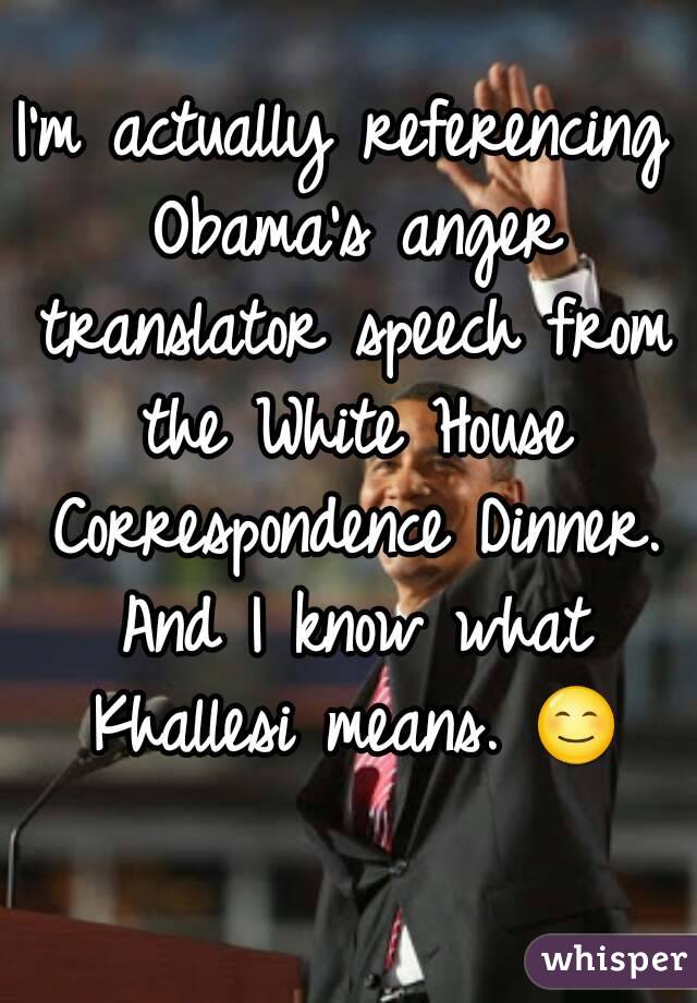 I'm actually referencing Obama's anger translator speech from the White House Correspondence Dinner. And I know what Khallesi means. 😊