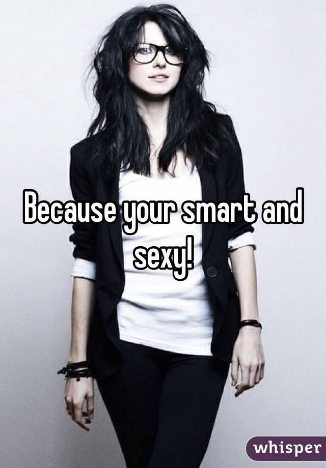 Because your smart and sexy!