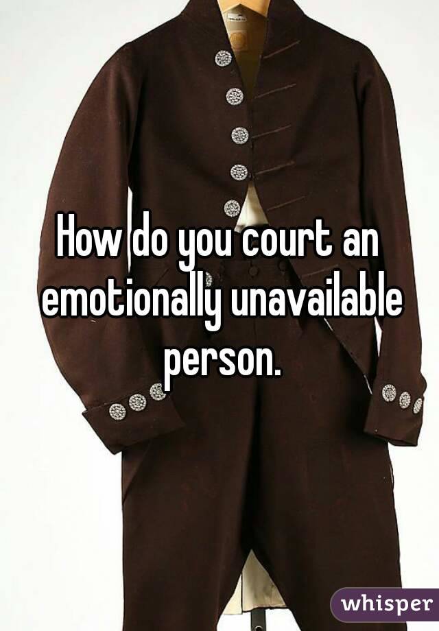 How do you court an emotionally unavailable person.