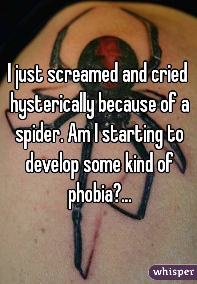 I just screamed and cried hysterically because of a spider. Am I starting to develop some kind of phobia?...