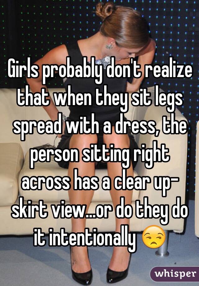 Girls probably don't realize that when they sit legs spread with a dress, the person sitting right across has a clear up-skirt view...or do they do it intentionally 😒