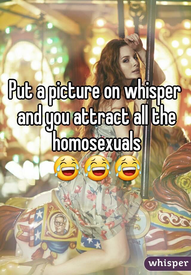 Put a picture on whisper and you attract all the homosexuals 😂😂😂