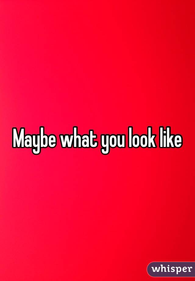 Maybe what you look like 