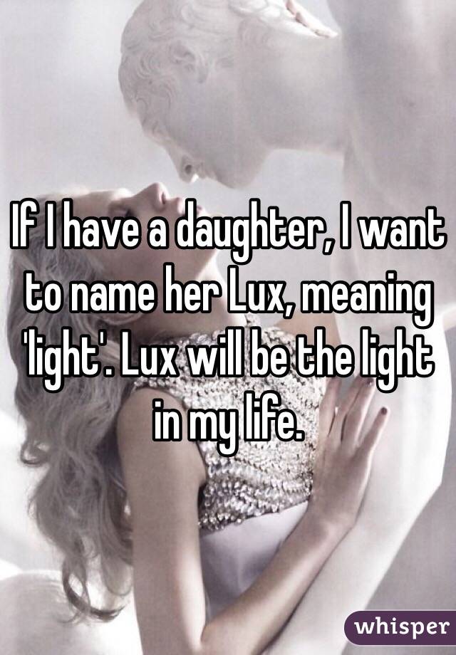 If I have a daughter, I want to name her Lux, meaning 'light'. Lux will be the light in my life. 