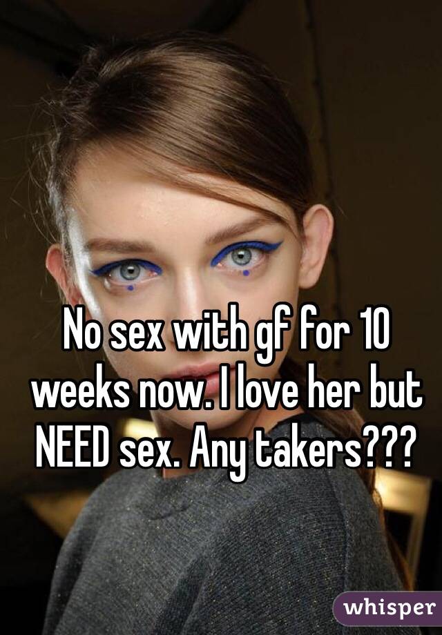 No sex with gf for 10 weeks now. I love her but NEED sex. Any takers??? 