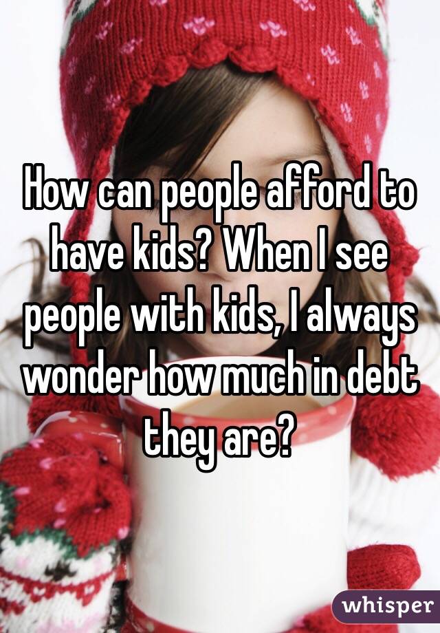 How can people afford to have kids? When I see people with kids, I always wonder how much in debt they are?