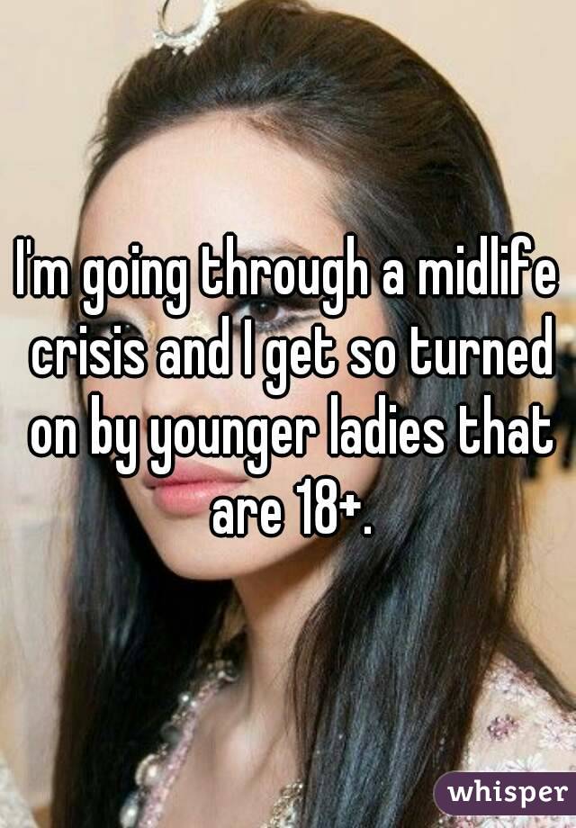I'm going through a midlife crisis and I get so turned on by younger ladies that are 18+.