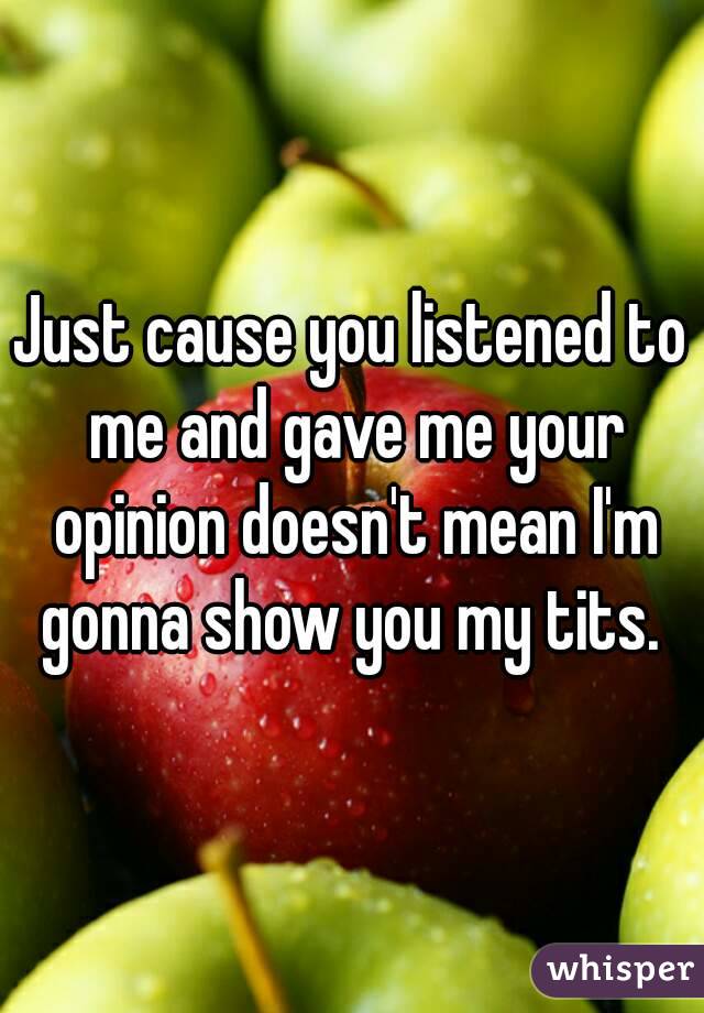 Just cause you listened to me and gave me your opinion doesn't mean I'm gonna show you my tits. 