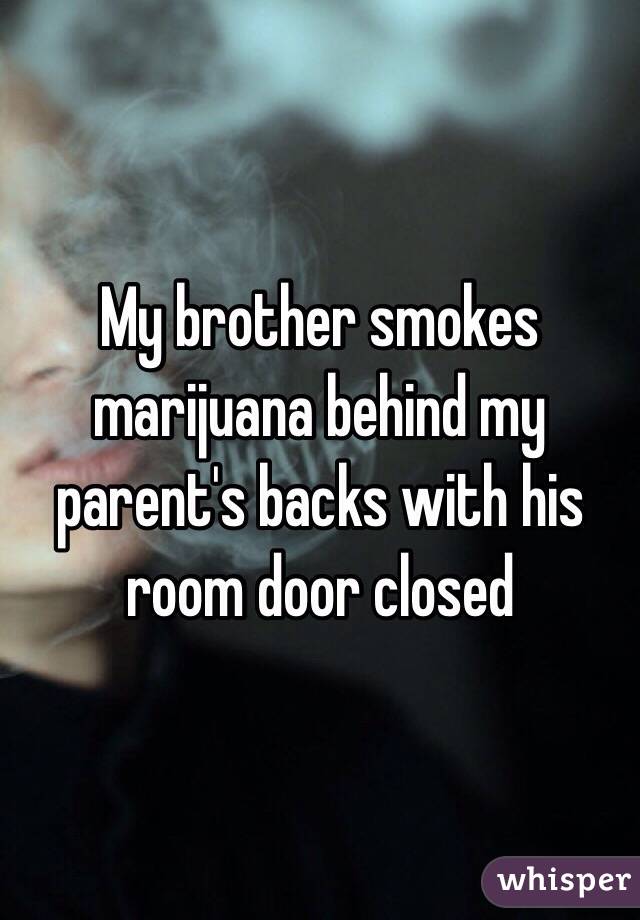 My brother smokes marijuana behind my parent's backs with his room door closed