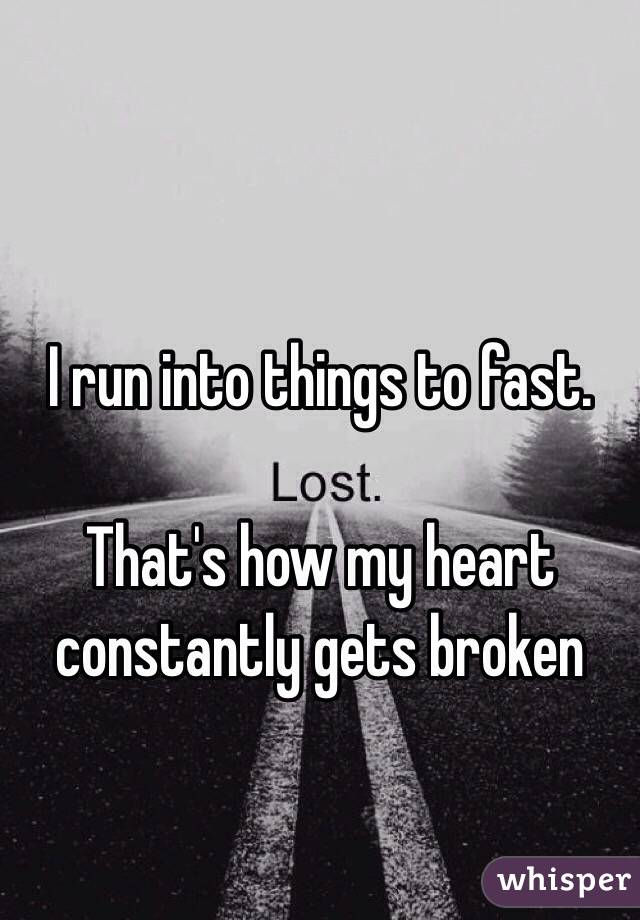 I run into things to fast.

That's how my heart constantly gets broken