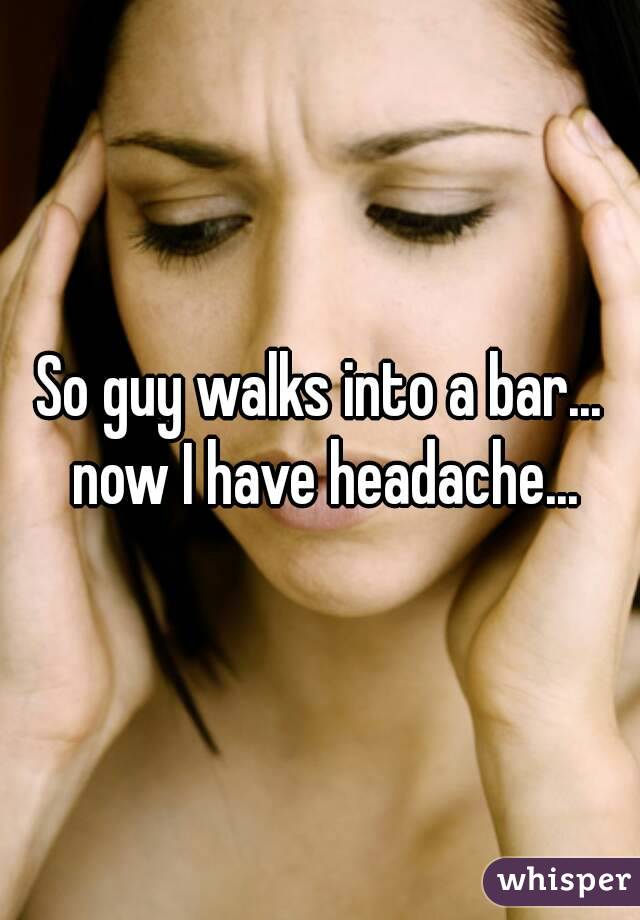 So guy walks into a bar... now I have headache...