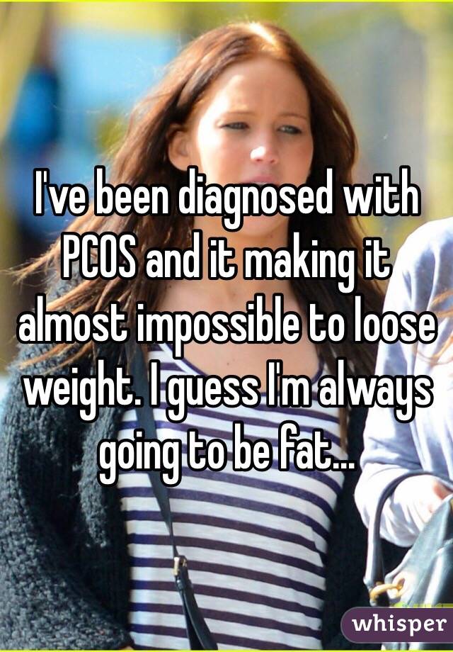 I've been diagnosed with PCOS and it making it almost impossible to loose weight. I guess I'm always going to be fat...