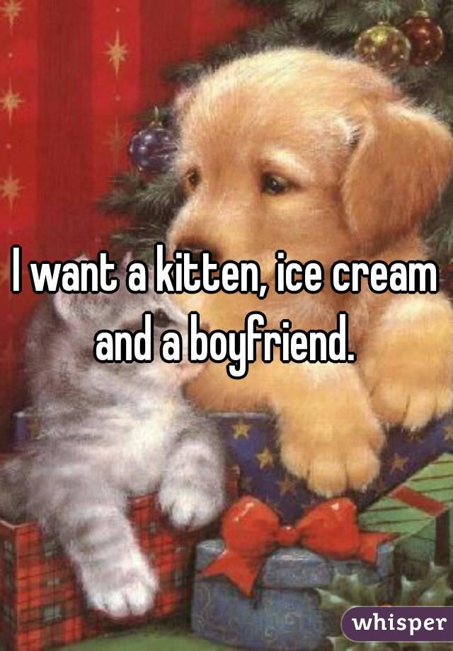 I want a kitten, ice cream and a boyfriend. 