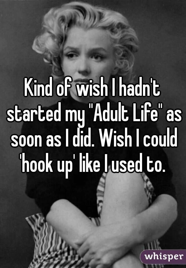 Kind of wish I hadn't started my "Adult Life" as soon as I did. Wish I could 'hook up' like I used to. 
