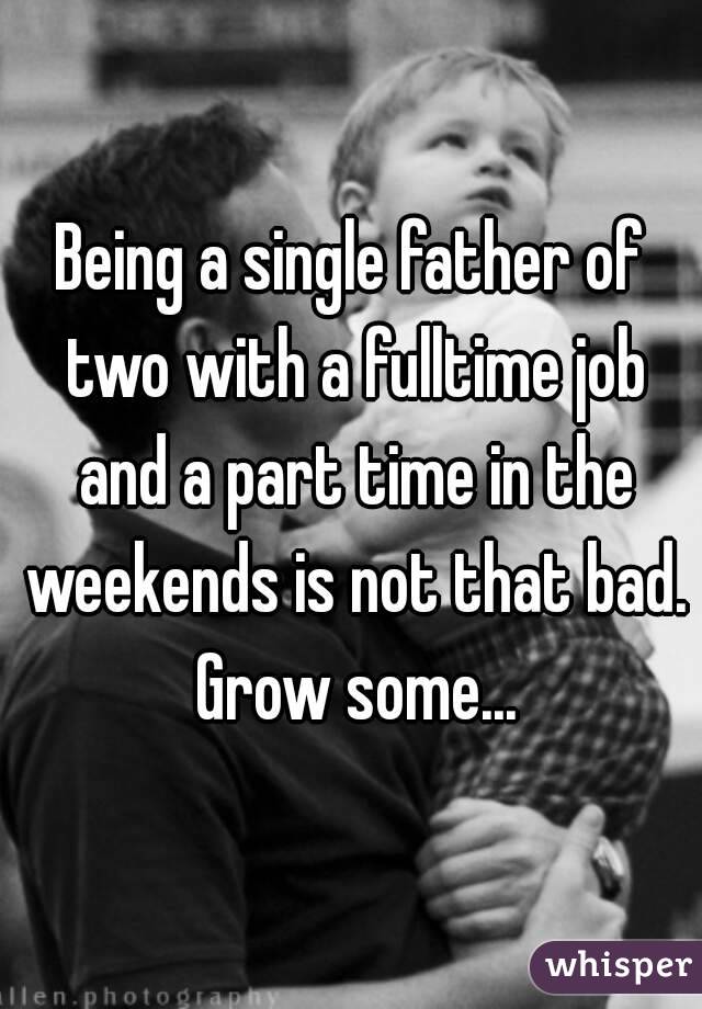 Being a single father of two with a fulltime job and a part time in the weekends is not that bad. Grow some...