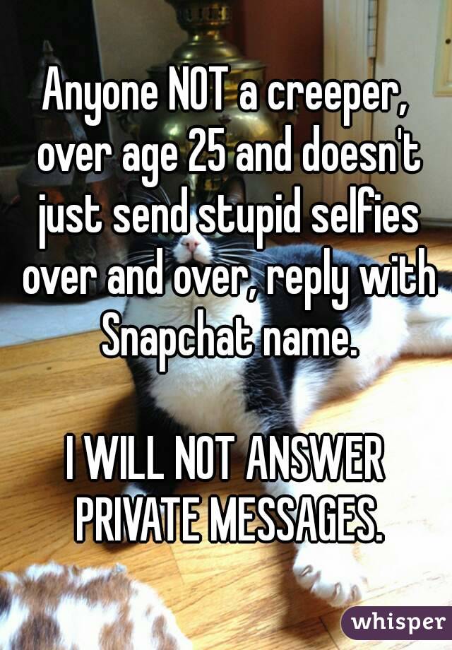 Anyone NOT a creeper, over age 25 and doesn't just send stupid selfies over and over, reply with Snapchat name.

I WILL NOT ANSWER PRIVATE MESSAGES.