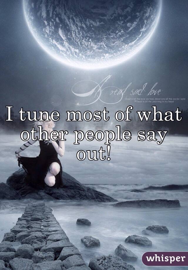 I tune most of what other people say out! 