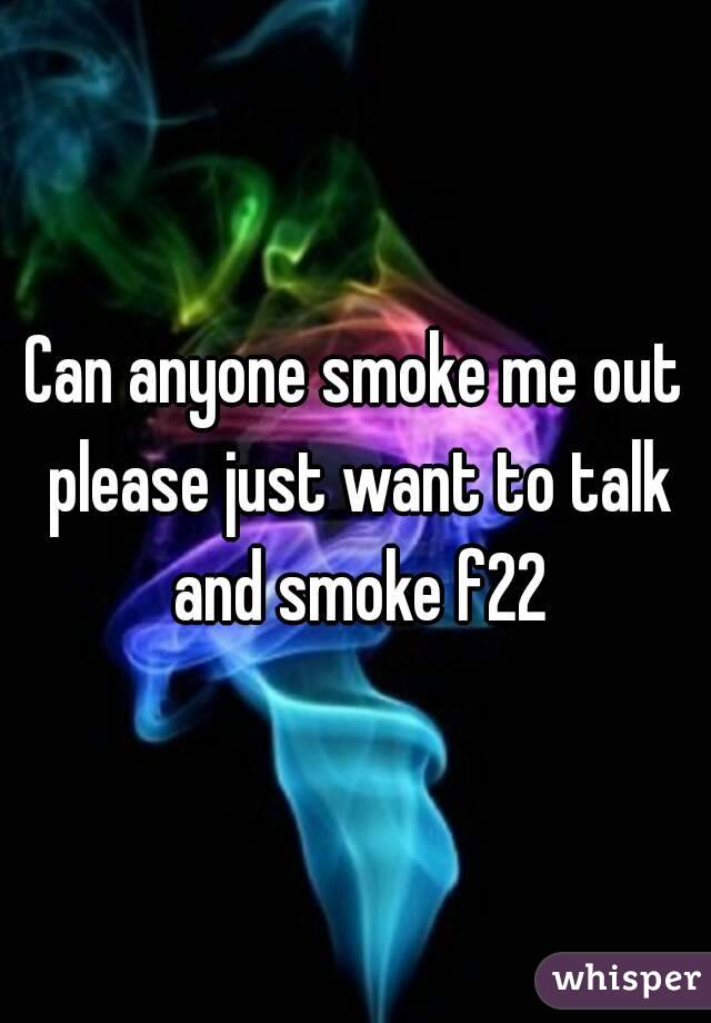 Can anyone smoke me out please just want to talk and smoke f22