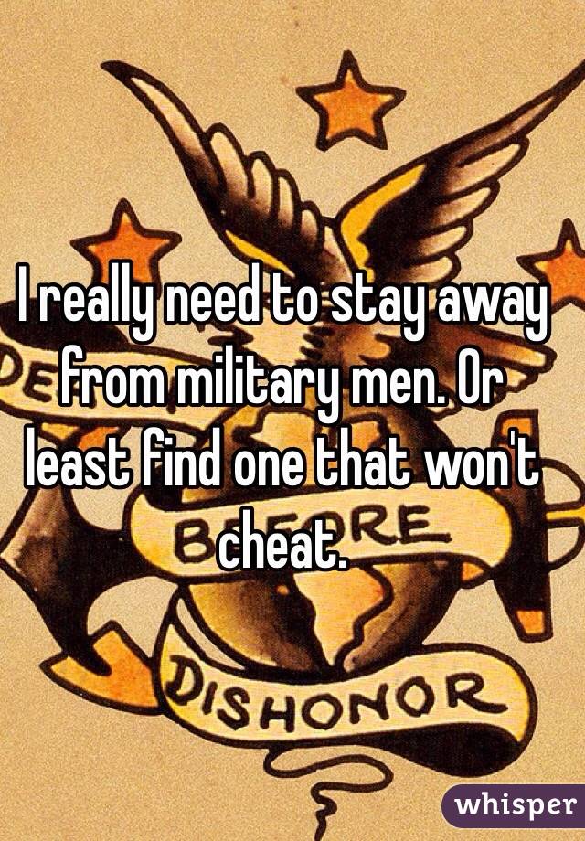 I really need to stay away from military men. Or least find one that won't cheat.