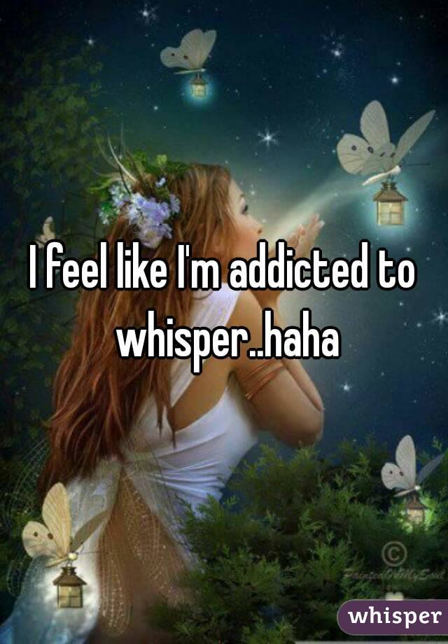 I feel like I'm addicted to whisper..haha