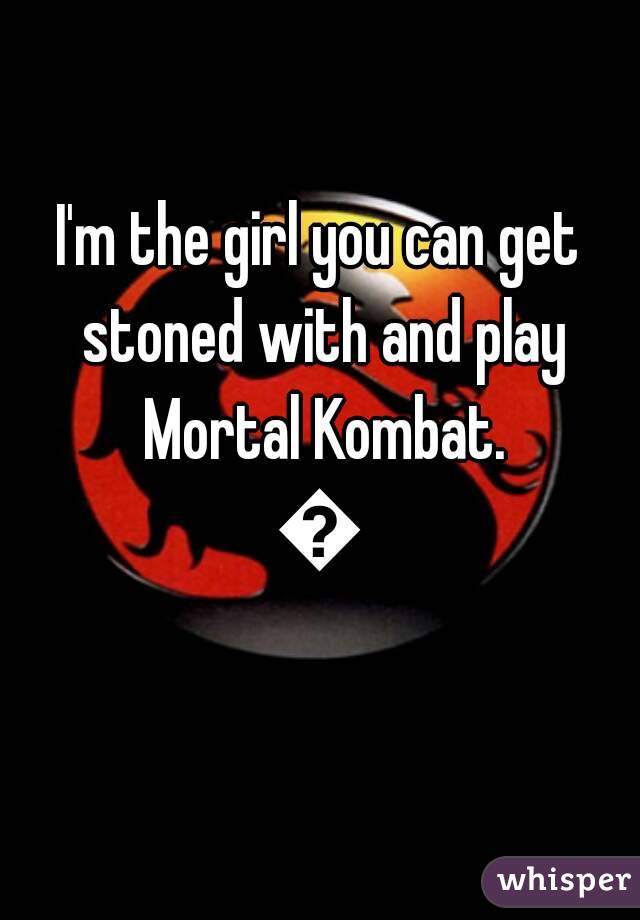 I'm the girl you can get stoned with and play Mortal Kombat.
👌