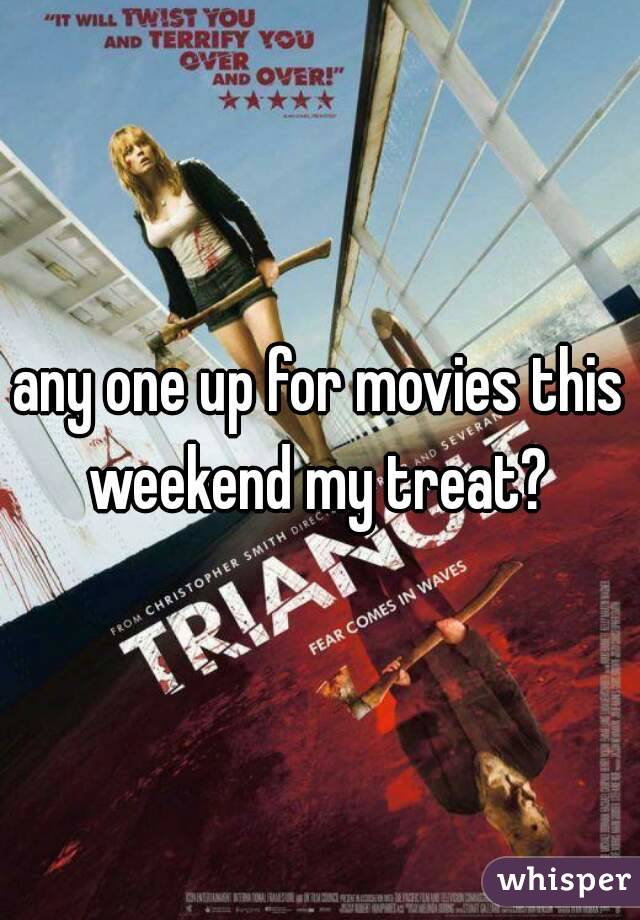 any one up for movies this weekend my treat? 
