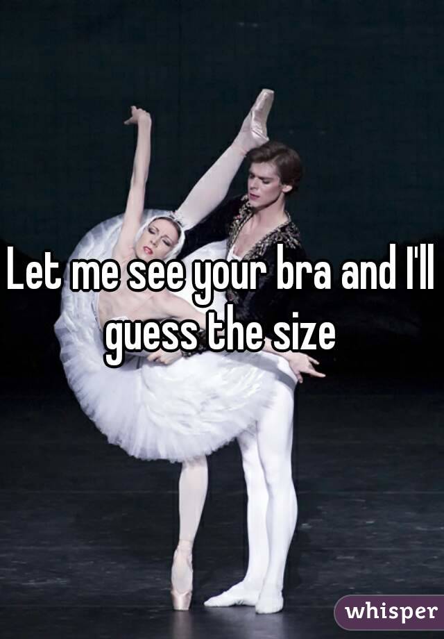 Let me see your bra and I'll guess the size 