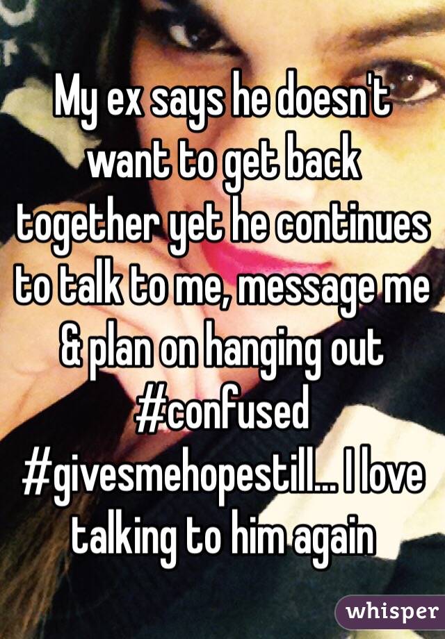 My ex says he doesn't want to get back together yet he continues to talk to me, message me & plan on hanging out #confused #givesmehopestill... I love talking to him again 