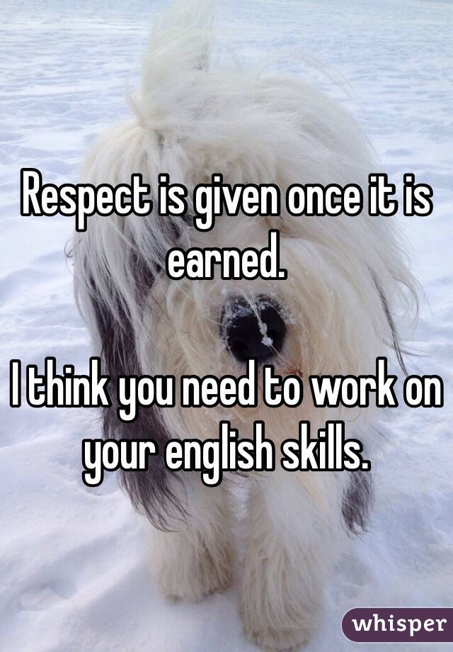 Respect is given once it is earned. 

I think you need to work on your english skills. 