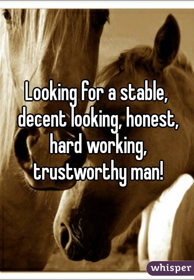 Looking for a stable, decent looking, honest, hard working, trustworthy man!
