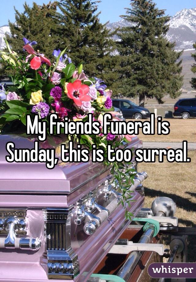 My friends funeral is Sunday, this is too surreal. 
