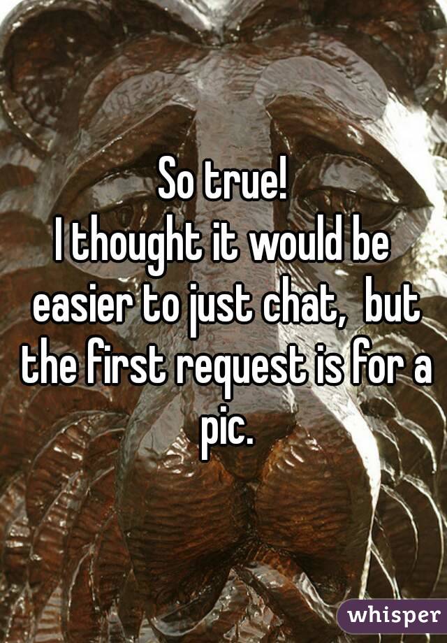 So true!
I thought it would be easier to just chat,  but the first request is for a pic.