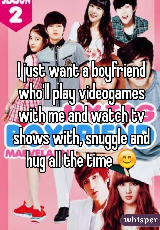 I just want a boyfriend who'll play videogames with me and watch tv shows with, snuggle and hug all the time 😊