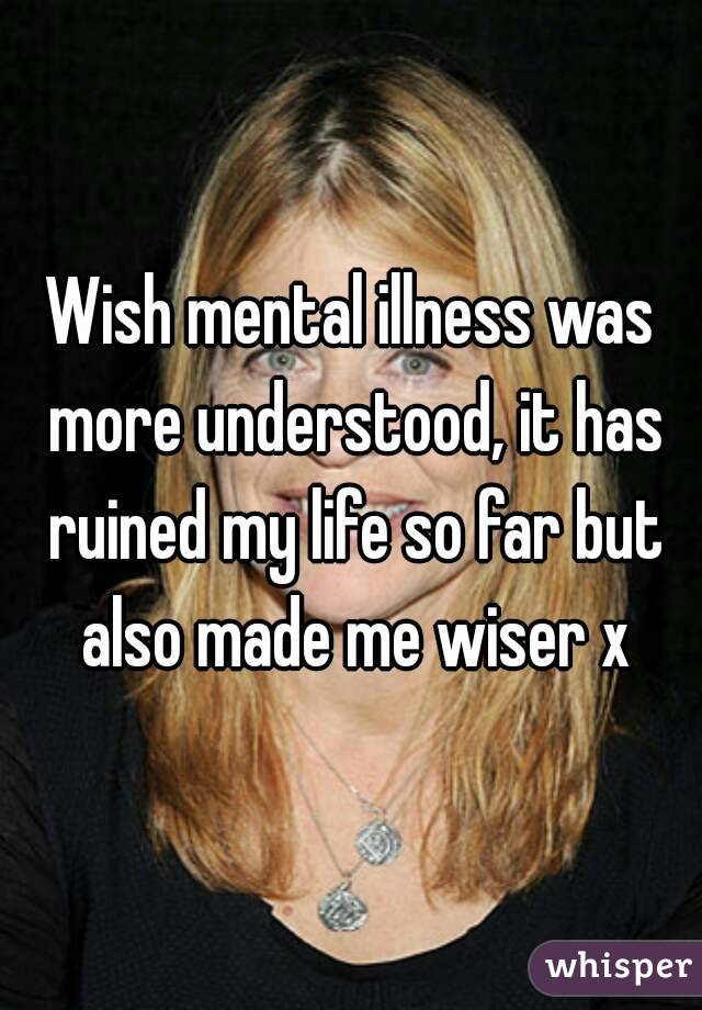 Wish mental illness was more understood, it has ruined my life so far but also made me wiser x
