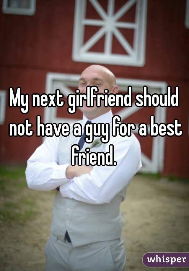 My next girlfriend should not have a guy for a best friend. 